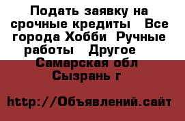 Подать заявку на срочные кредиты - Все города Хобби. Ручные работы » Другое   . Самарская обл.,Сызрань г.